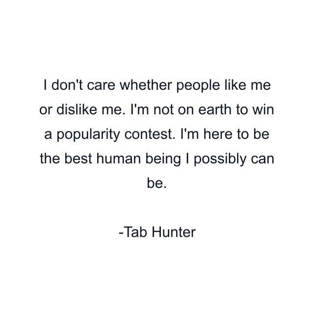 I don't care whether people like me or dislike me. I'm not on earth to win a popularity contest. I'm here to be the best human being I possibly can be.