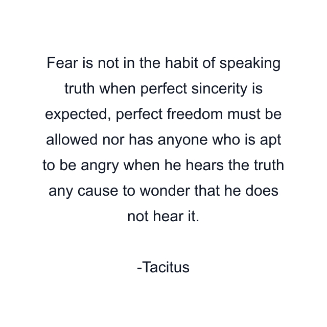 Fear is not in the habit of speaking truth when perfect sincerity is expected, perfect freedom must be allowed nor has anyone who is apt to be angry when he hears the truth any cause to wonder that he does not hear it.