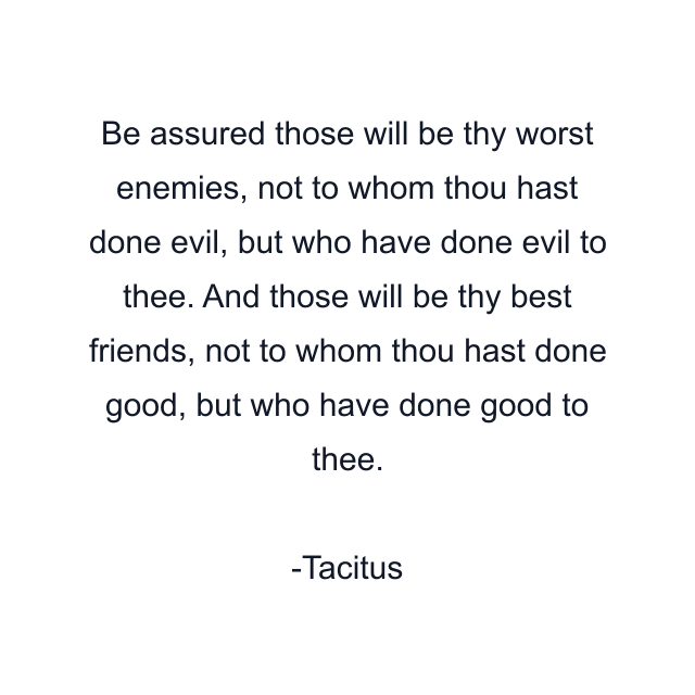 Be assured those will be thy worst enemies, not to whom thou hast done evil, but who have done evil to thee. And those will be thy best friends, not to whom thou hast done good, but who have done good to thee.