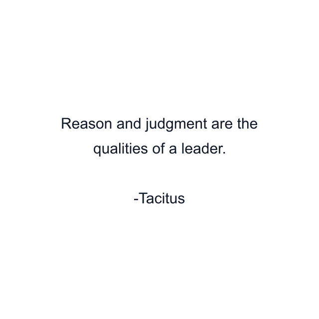 Reason and judgment are the qualities of a leader.