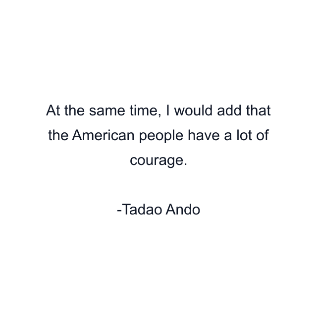 At the same time, I would add that the American people have a lot of courage.