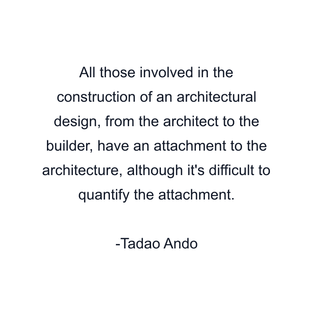 All those involved in the construction of an architectural design, from the architect to the builder, have an attachment to the architecture, although it's difficult to quantify the attachment.