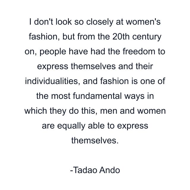 I don't look so closely at women's fashion, but from the 20th century on, people have had the freedom to express themselves and their individualities, and fashion is one of the most fundamental ways in which they do this, men and women are equally able to express themselves.