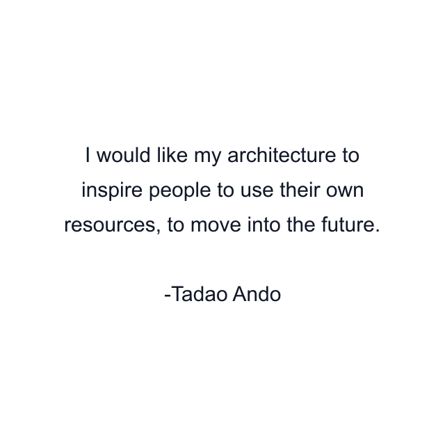 I would like my architecture to inspire people to use their own resources, to move into the future.