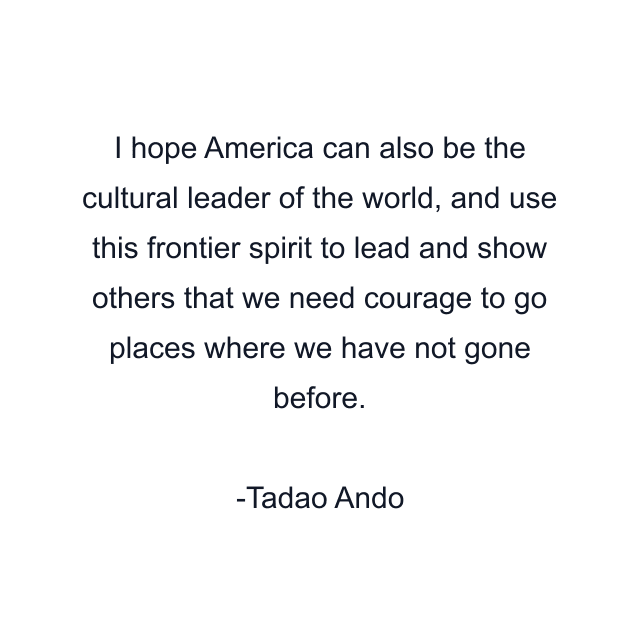 I hope America can also be the cultural leader of the world, and use this frontier spirit to lead and show others that we need courage to go places where we have not gone before.