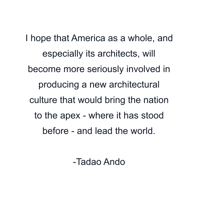 I hope that America as a whole, and especially its architects, will become more seriously involved in producing a new architectural culture that would bring the nation to the apex - where it has stood before - and lead the world.