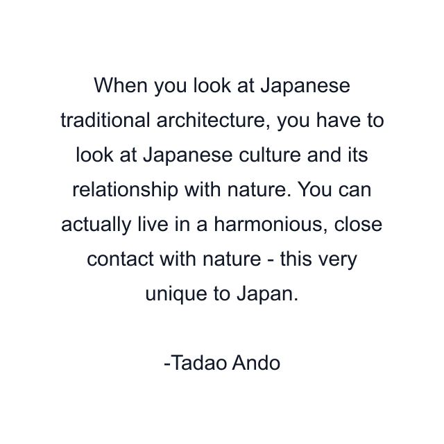 When you look at Japanese traditional architecture, you have to look at Japanese culture and its relationship with nature. You can actually live in a harmonious, close contact with nature - this very unique to Japan.