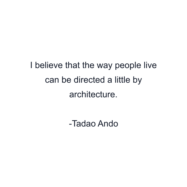 I believe that the way people live can be directed a little by architecture.