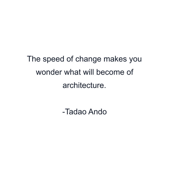 The speed of change makes you wonder what will become of architecture.