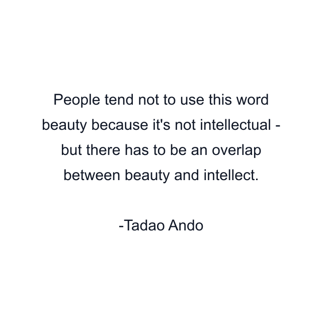 People tend not to use this word beauty because it's not intellectual - but there has to be an overlap between beauty and intellect.