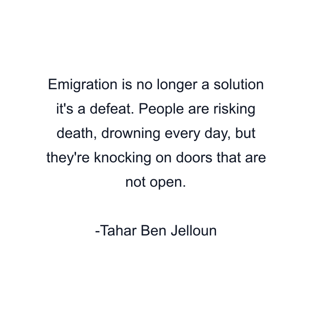 Emigration is no longer a solution it's a defeat. People are risking death, drowning every day, but they're knocking on doors that are not open.