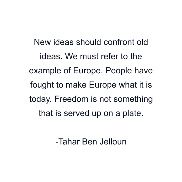 New ideas should confront old ideas. We must refer to the example of Europe. People have fought to make Europe what it is today. Freedom is not something that is served up on a plate.