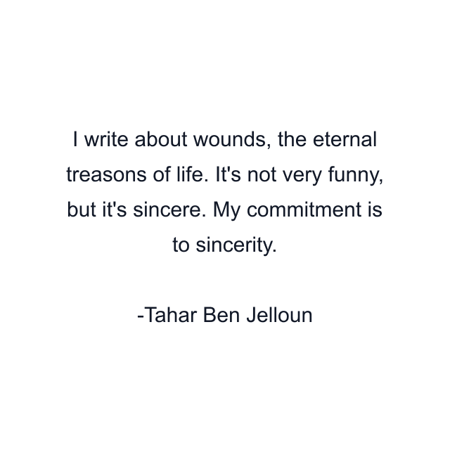 I write about wounds, the eternal treasons of life. It's not very funny, but it's sincere. My commitment is to sincerity.