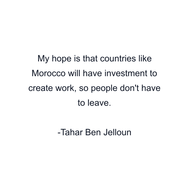 My hope is that countries like Morocco will have investment to create work, so people don't have to leave.