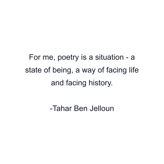 For me, poetry is a situation - a state of being, a way of facing life and facing history.