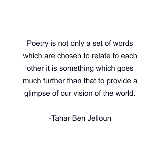 Poetry is not only a set of words which are chosen to relate to each other it is something which goes much further than that to provide a glimpse of our vision of the world.