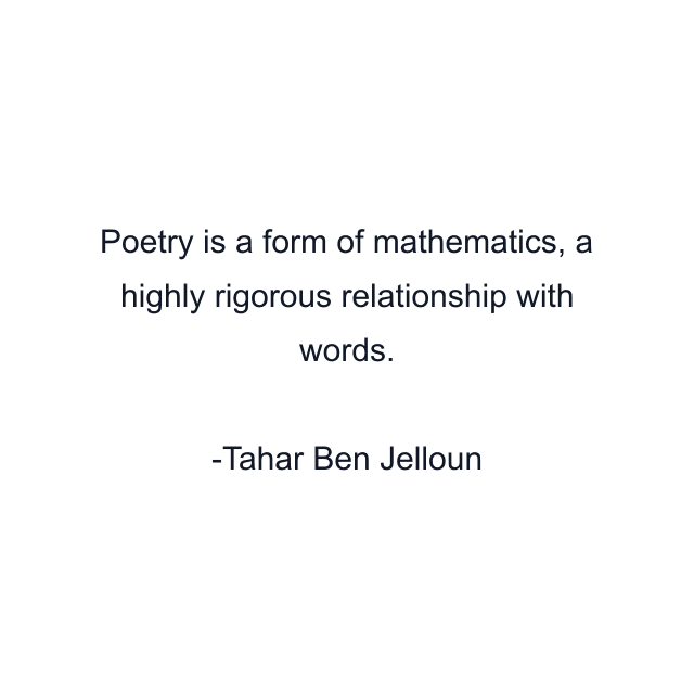 Poetry is a form of mathematics, a highly rigorous relationship with words.