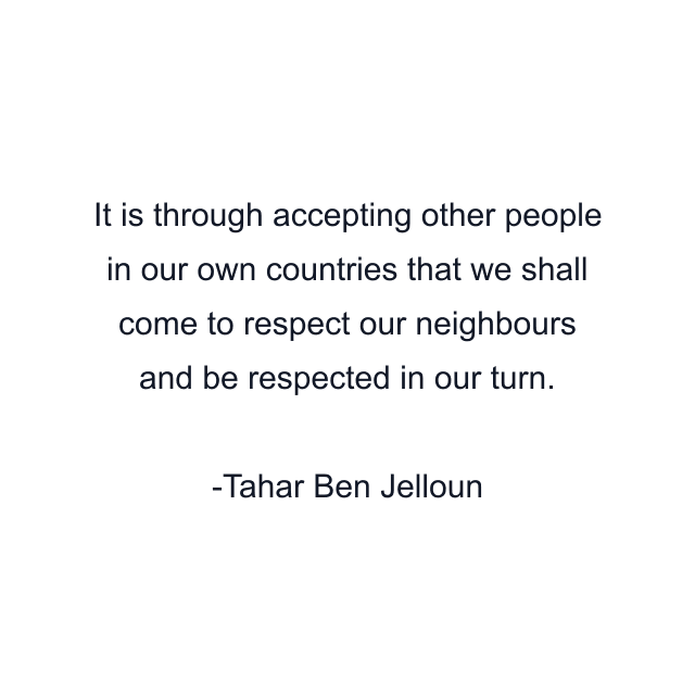 It is through accepting other people in our own countries that we shall come to respect our neighbours and be respected in our turn.