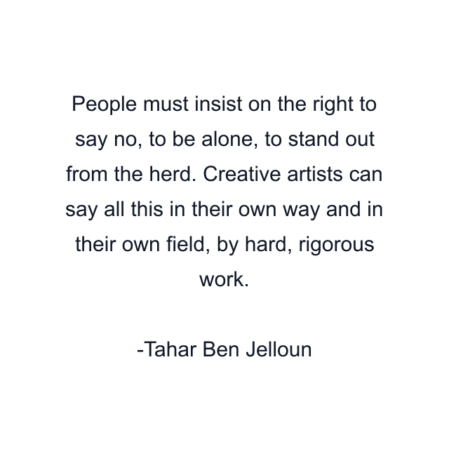 People must insist on the right to say no, to be alone, to stand out from the herd. Creative artists can say all this in their own way and in their own field, by hard, rigorous work.