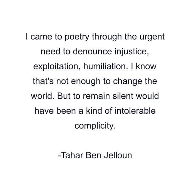 I came to poetry through the urgent need to denounce injustice, exploitation, humiliation. I know that's not enough to change the world. But to remain silent would have been a kind of intolerable complicity.