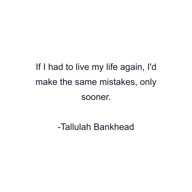 If I had to live my life again, I'd make the same mistakes, only sooner.