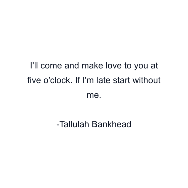 I'll come and make love to you at five o'clock. If I'm late start without me.