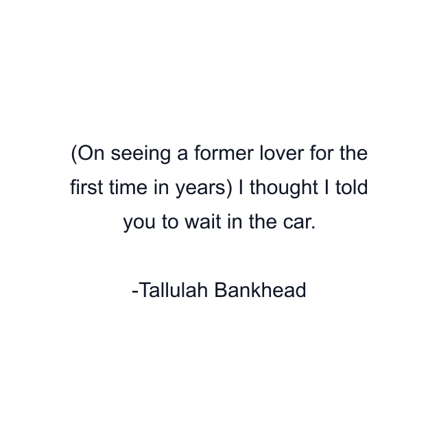 (On seeing a former lover for the first time in years) I thought I told you to wait in the car.