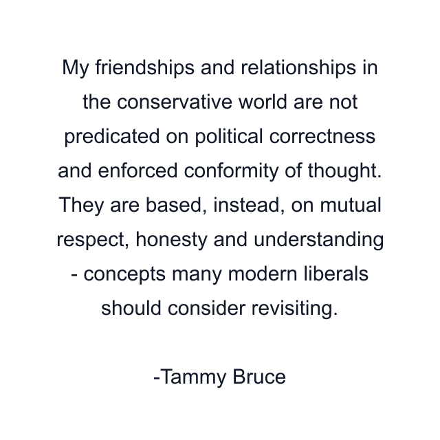 My friendships and relationships in the conservative world are not predicated on political correctness and enforced conformity of thought. They are based, instead, on mutual respect, honesty and understanding - concepts many modern liberals should consider revisiting.