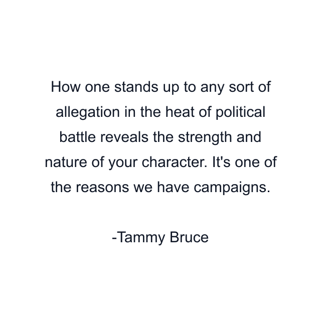 How one stands up to any sort of allegation in the heat of political battle reveals the strength and nature of your character. It's one of the reasons we have campaigns.