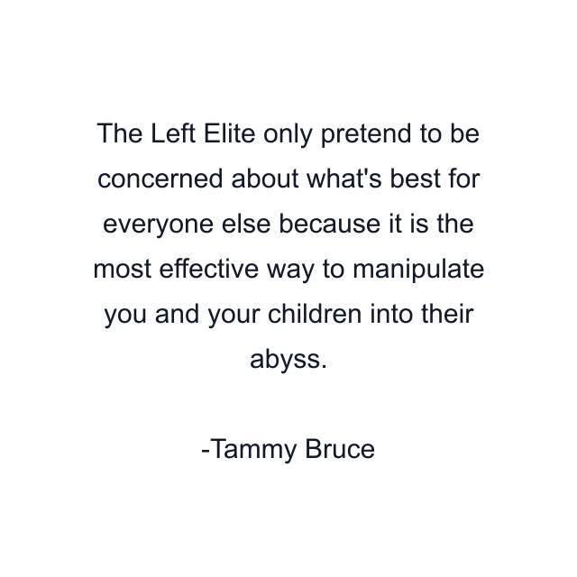 The Left Elite only pretend to be concerned about what's best for everyone else because it is the most effective way to manipulate you and your children into their abyss.