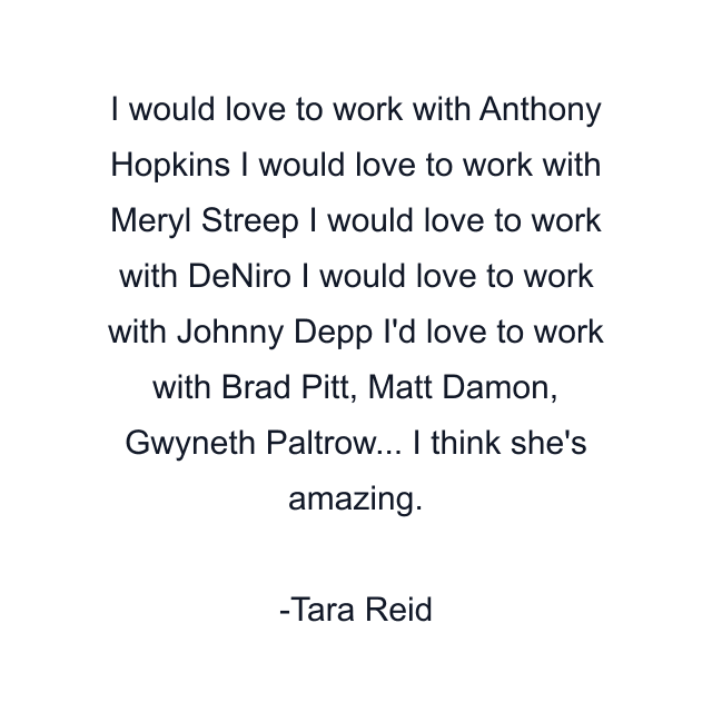 I would love to work with Anthony Hopkins I would love to work with Meryl Streep I would love to work with DeNiro I would love to work with Johnny Depp I'd love to work with Brad Pitt, Matt Damon, Gwyneth Paltrow... I think she's amazing.