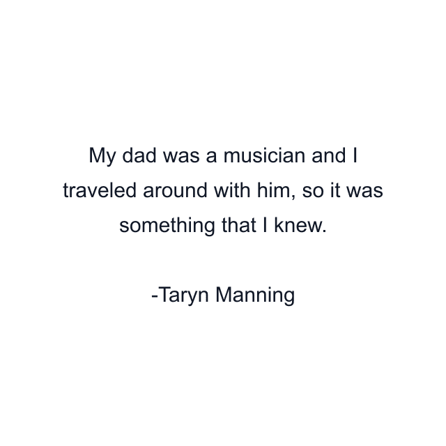 My dad was a musician and I traveled around with him, so it was something that I knew.