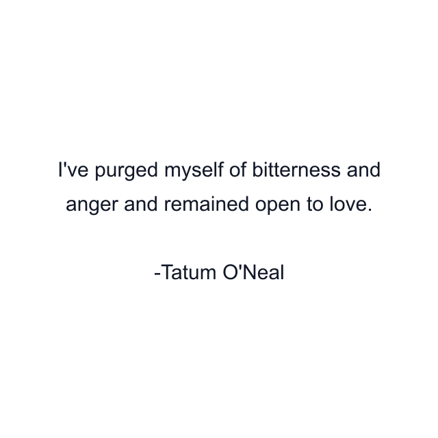 I've purged myself of bitterness and anger and remained open to love.