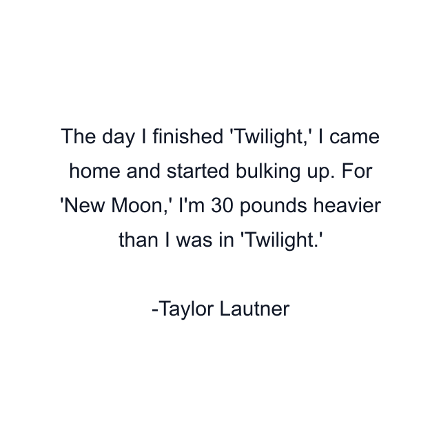 The day I finished 'Twilight,' I came home and started bulking up. For 'New Moon,' I'm 30 pounds heavier than I was in 'Twilight.'