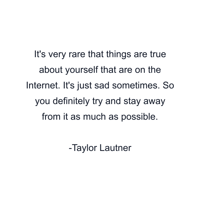 It's very rare that things are true about yourself that are on the Internet. It's just sad sometimes. So you definitely try and stay away from it as much as possible.