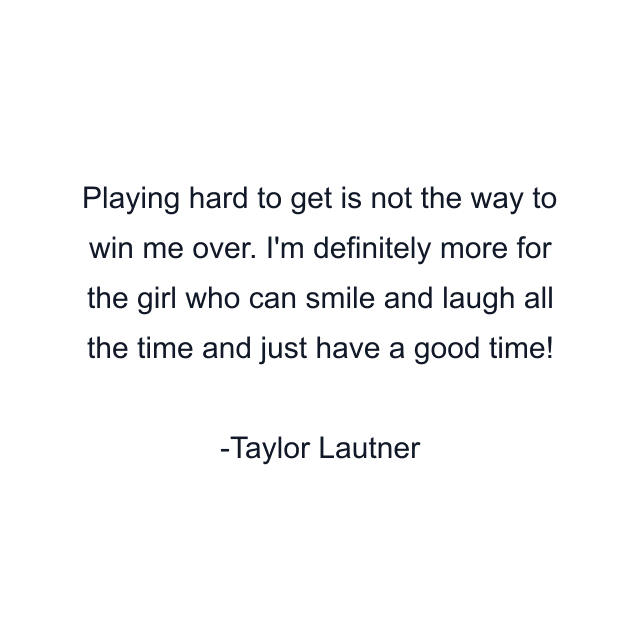 Playing hard to get is not the way to win me over. I'm definitely more for the girl who can smile and laugh all the time and just have a good time!