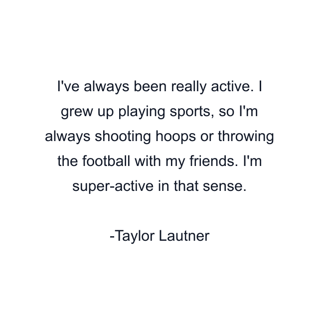 I've always been really active. I grew up playing sports, so I'm always shooting hoops or throwing the football with my friends. I'm super-active in that sense.