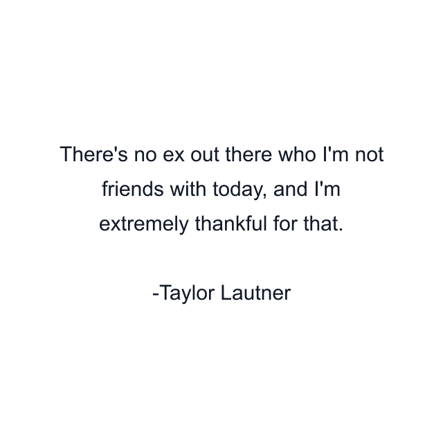 There's no ex out there who I'm not friends with today, and I'm extremely thankful for that.