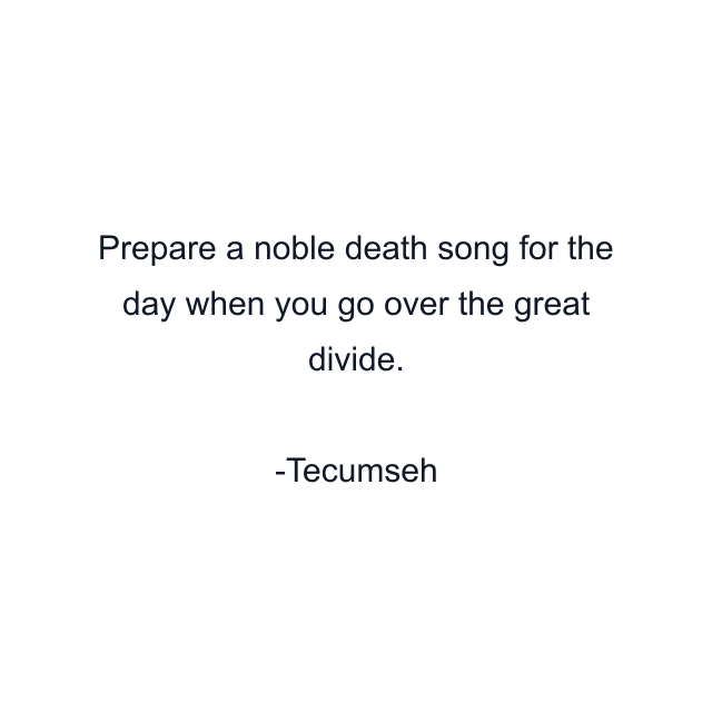 Prepare a noble death song for the day when you go over the great divide.