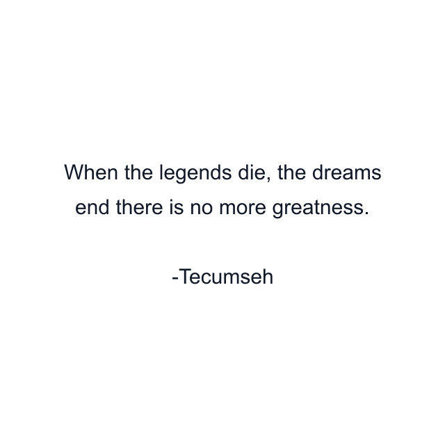 When the legends die, the dreams end there is no more greatness.