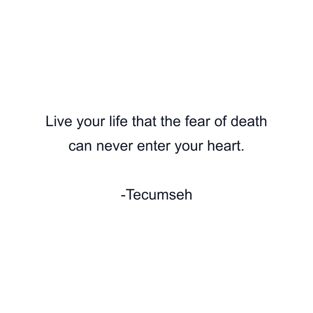 Live your life that the fear of death can never enter your heart.