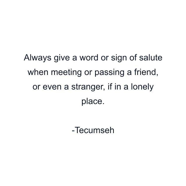 Always give a word or sign of salute when meeting or passing a friend, or even a stranger, if in a lonely place.