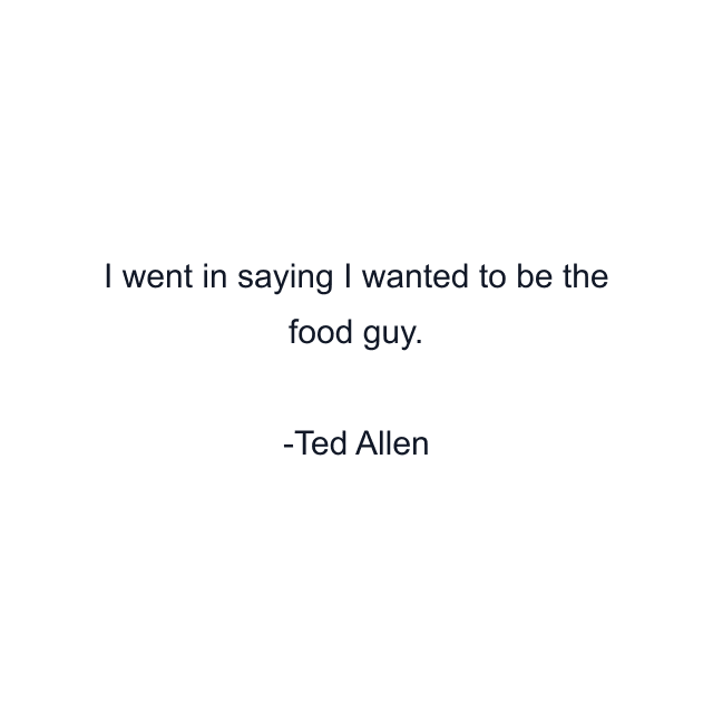 I went in saying I wanted to be the food guy.