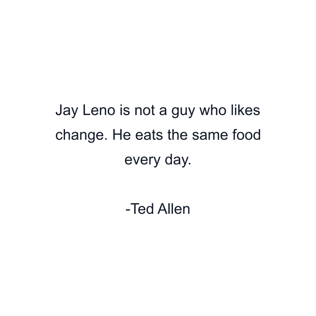 Jay Leno is not a guy who likes change. He eats the same food every day.