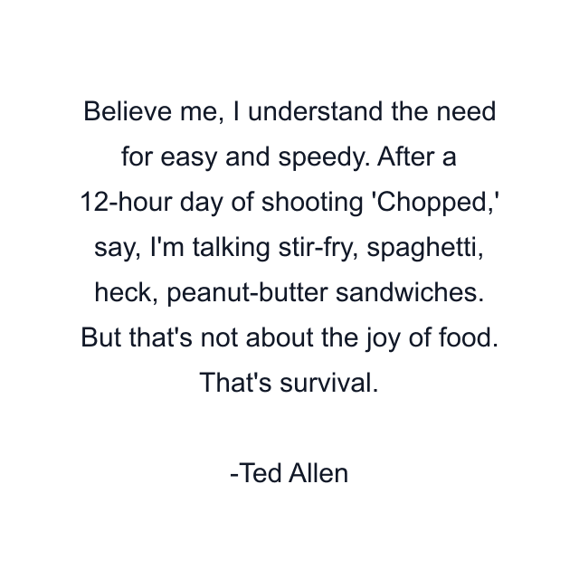 Believe me, I understand the need for easy and speedy. After a 12-hour day of shooting 'Chopped,' say, I'm talking stir-fry, spaghetti, heck, peanut-butter sandwiches. But that's not about the joy of food. That's survival.