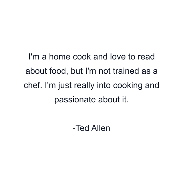 I'm a home cook and love to read about food, but I'm not trained as a chef. I'm just really into cooking and passionate about it.