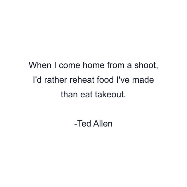 When I come home from a shoot, I'd rather reheat food I've made than eat takeout.