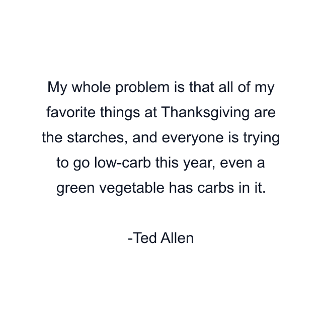 My whole problem is that all of my favorite things at Thanksgiving are the starches, and everyone is trying to go low-carb this year, even a green vegetable has carbs in it.