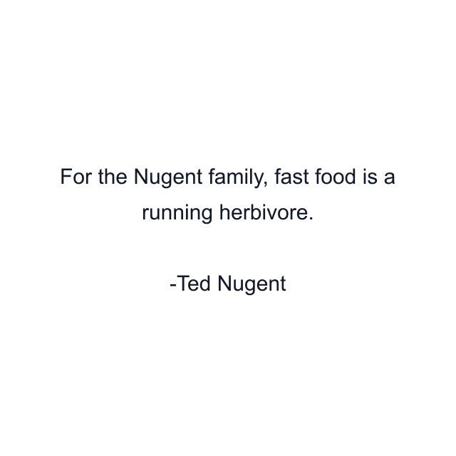 For the Nugent family, fast food is a running herbivore.