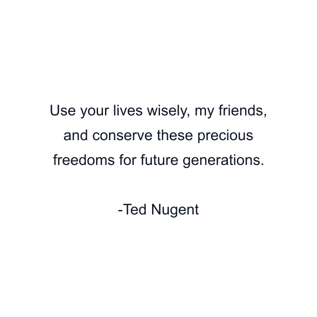 Use your lives wisely, my friends, and conserve these precious freedoms for future generations.